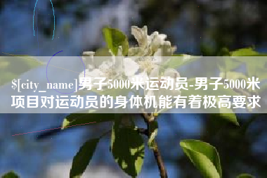 泗阳男子5000米运动员-男子5000米项目对运动员的身体机能有着极高要求