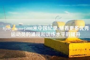 泗阳5000米中国纪录-随着更多优秀运动员的涌现和训练水平的提升