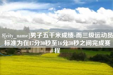 泗阳男子五千米成绩-而三级运动员标准为在17分30秒至16分30秒之间完成赛程