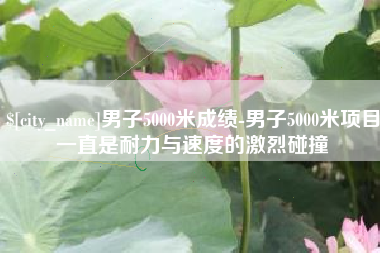 泗阳男子5000米成绩-男子5000米项目一直是耐力与速度的激烈碰撞