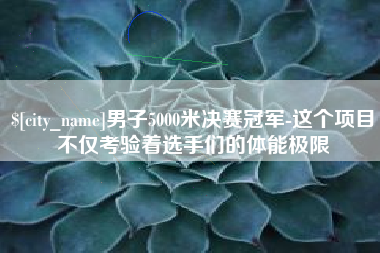泗阳男子5000米决赛冠军-这个项目不仅考验着选手们的体能极限
