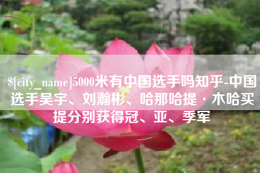 泗阳5000米有中国选手吗知乎-中国选手吴宇、刘瀚彬、哈那哈提·木哈买提分别获得冠、亚、季军