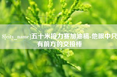 泗阳五十米接力赛加油稿-他眼中只有前方的交接棒