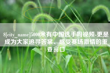 泗阳5000米有中国选手吗视频-更是成为大家追寻答案、感受赛场激情的重要窗口