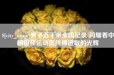 泗阳男子五千米全国纪录-闪耀着中国田径运动员拼搏进取的光辉