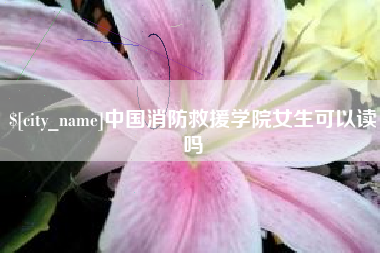泗阳中国消防救援学院女生可以读吗