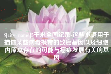 泗阳5千米全国纪录-这些术语用于描述某些病毒携带的致癌基因以及细胞内原本存在的可能与癌症发展有关的基因