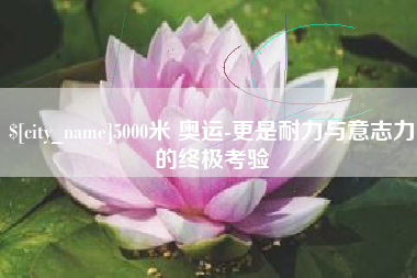 泗阳5000米 奥运-更是耐力与意志力的终极考验
