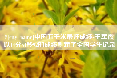 泗阳中国五千米最好成绩-王军霞以14分51秒92的成绩刷新了全国学生记录