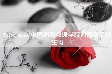 泗阳中国消防救援学院河南省招女生吗