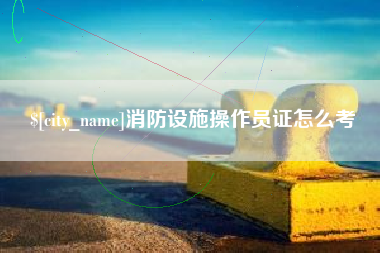 泗阳消防设施操作员证怎么考