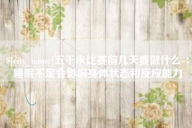 泗阳五千米比赛前几天要做什么-：睡眠不足会影响身体状态和反应能力