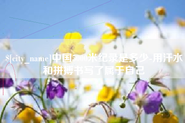泗阳中国5000米纪录是多少-用汗水和拼搏书写了属于自己