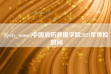 泗阳中国消防救援学院2021年体检时间