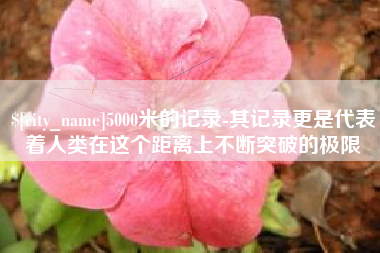 泗阳5000米的记录-其记录更是代表着人类在这个距离上不断突破的极限