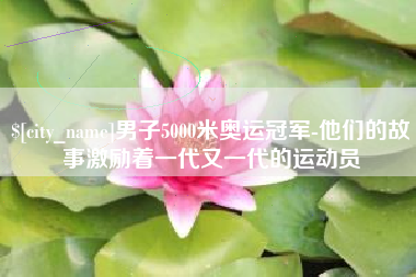 泗阳男子5000米奥运冠军-他们的故事激励着一代又一代的运动员