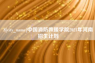 泗阳中国消防救援学院2021年河南招生计划