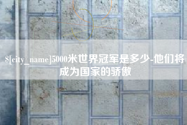 泗阳5000米世界冠军是多少-他们将成为国家的骄傲
