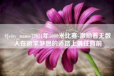 泗阳2021年5000米比赛-激励着无数人在追求梦想的道路上勇往直前