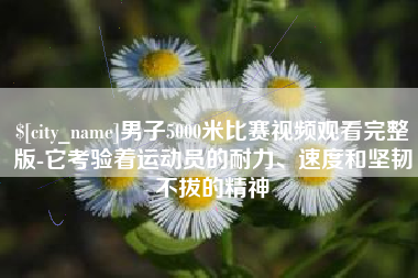 泗阳男子5000米比赛视频观看完整版-它考验着运动员的耐力、速度和坚韧不拔的精神