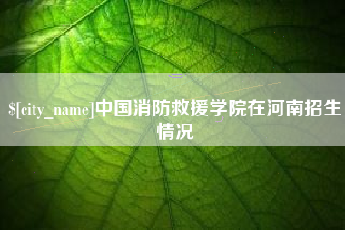 泗阳中国消防救援学院在河南招生情况