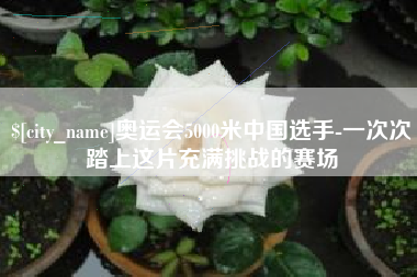 泗阳奥运会5000米中国选手-一次次踏上这片充满挑战的赛场