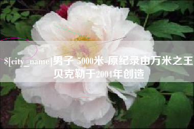 泗阳男子 5000米-原纪录由万米之王贝克勒于2004年创造