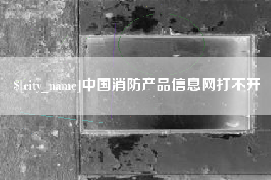 泗阳中国消防产品信息网打不开