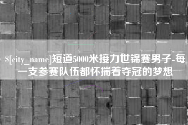 泗阳短道5000米接力世锦赛男子-每一支参赛队伍都怀揣着夺冠的梦想