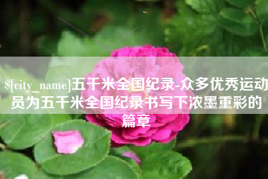 泗阳五千米全国纪录-众多优秀运动员为五千米全国纪录书写下浓墨重彩的篇章