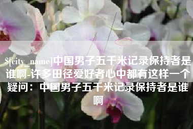泗阳中国男子五千米记录保持者是谁啊-许多田径爱好者心中都有这样一个疑问：中国男子五千米记录保持者是谁啊