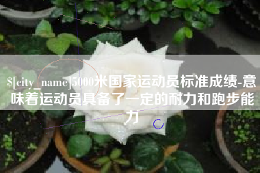 泗阳5000米国家运动员标准成绩-意味着运动员具备了一定的耐力和跑步能力