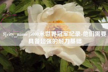 泗阳5000米世界冠军纪录-他们需要具备超强的耐力基础