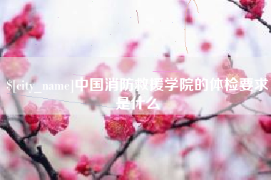 泗阳中国消防救援学院的体检要求是什么