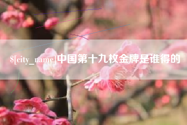 泗阳中国第十九枚金牌是谁得的