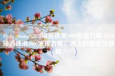 泗阳2020短道速滑3000米接力赛-2020短道速滑3000米接力赛：冰上的速度与激情