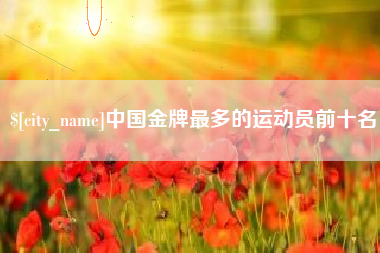 泗阳中国金牌最多的运动员前十名