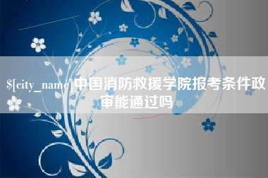 泗阳中国消防救援学院报考条件政审能通过吗